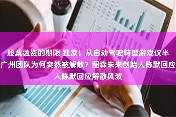 股票融资的期限 独家！从自动驾驶转型游戏仅半年，百人广州团队为何突然被解散？图森未来创始人陈默回应解散风波