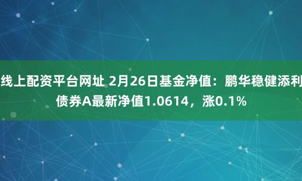 线上配资平台网址 2月26日基金净值：鹏华稳健添利债券A最新净值1.0614，涨0.1%