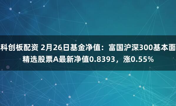 科创板配资 2月26日基金净值：富国沪深300基本面精选股票A最新净值0.8393，涨0.55%