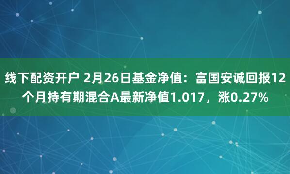 线下配资开户 2月26日基金净值：富国安诚回报12个月持有期混合A最新净值1.017，涨0.27%