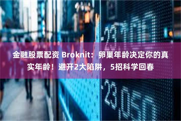 金融股票配资 Broknit：卵巢年龄决定你的真实年龄！避开2大陷阱，5招科学回春