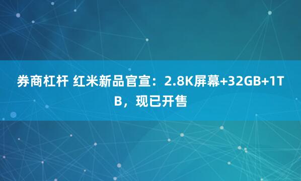 券商杠杆 红米新品官宣：2.8K屏幕+32GB+1TB，现已开售