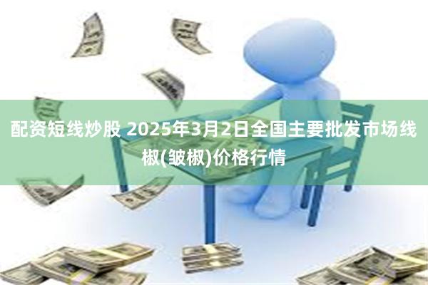 配资短线炒股 2025年3月2日全国主要批发市场线椒(皱椒)价格行情