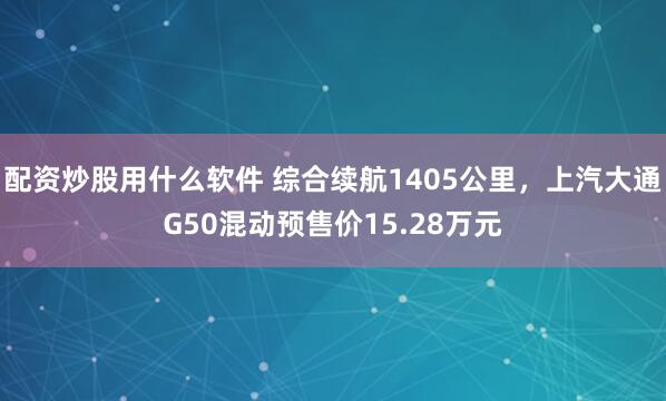 配资炒股用什么软件 综合续航1405公里，上汽大通G50混动预售价15.28万元