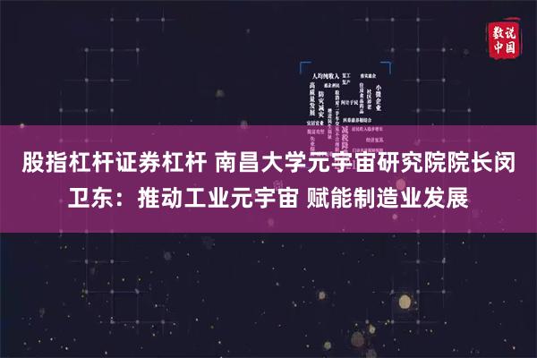 股指杠杆证券杠杆 南昌大学元宇宙研究院院长闵卫东：推动工业元宇宙 赋能制造业发展