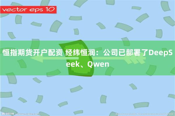 恒指期货开户配资 经纬恒润：公司已部署了DeepSeek、Qwen