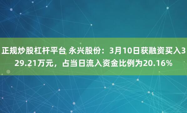 正规炒股杠杆平台 永兴股份：3月10日获融资买入329.21万元，占当日流入资金比例为20.16%