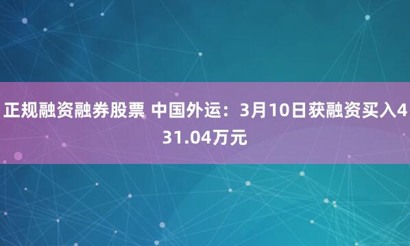 正规融资融券股票 中国外运：3月10日获融资买入431.04万元