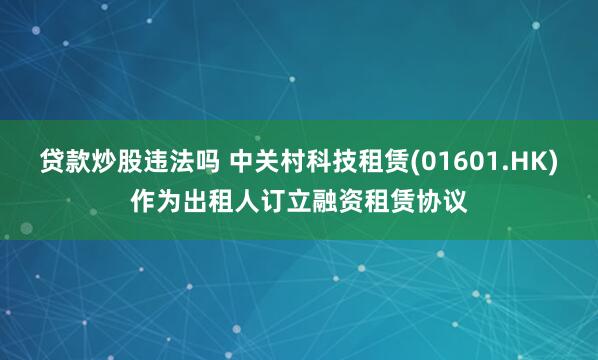 贷款炒股违法吗 中关村科技租赁(01601.HK)作为出租人订立融资租赁协议