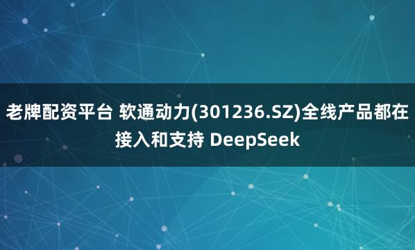 老牌配资平台 软通动力(301236.SZ)全线产品都在接入和支持 DeepSeek