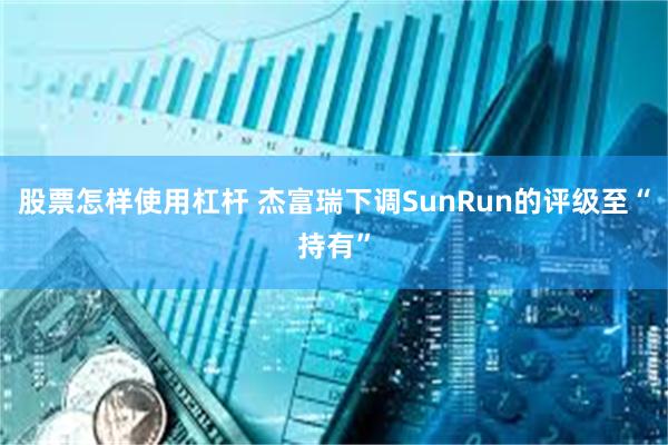 股票怎样使用杠杆 杰富瑞下调SunRun的评级至“持有”