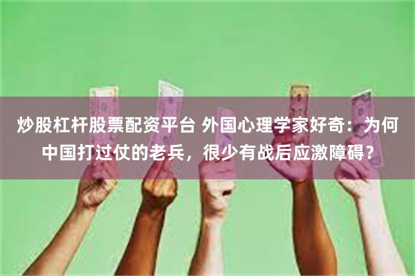 炒股杠杆股票配资平台 外国心理学家好奇：为何中国打过仗的老兵，很少有战后应激障碍？