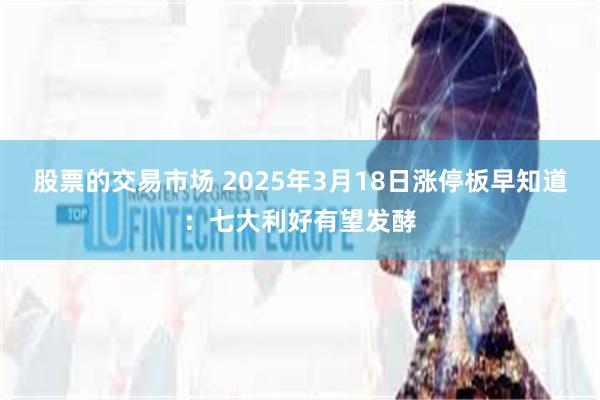 股票的交易市场 2025年3月18日涨停板早知道：七大利好有望发酵