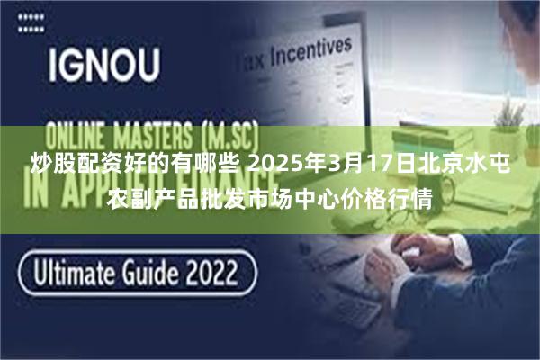 炒股配资好的有哪些 2025年3月17日北京水屯农副产品批发市场中心价格行情