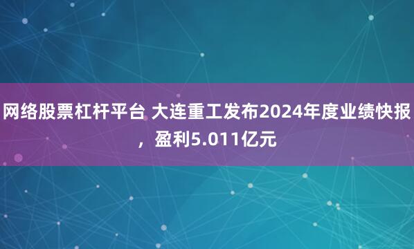 网络股票杠杆平台 大连重工发布2024年度业绩快报，盈利5.011亿元