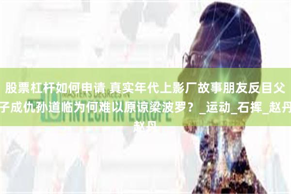 股票杠杆如何申请 真实年代上影厂故事朋友反目父子成仇孙道临为何难以原谅梁波罗？_运动_石挥_赵丹