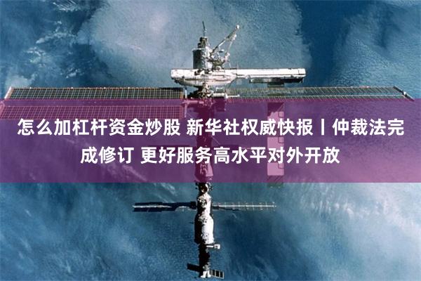 怎么加杠杆资金炒股 新华社权威快报丨仲裁法完成修订 更好服务高水平对外开放