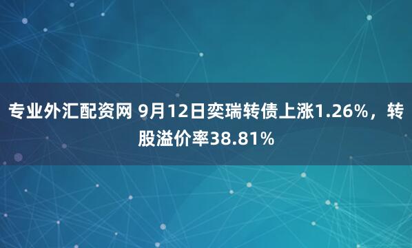 专业外汇配资网 9月12日奕瑞转债上涨1.26%，转股溢价率38.81%