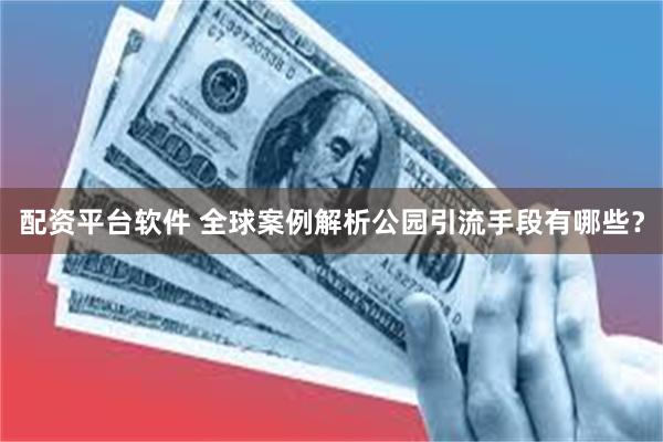 配资平台软件 全球案例解析公园引流手段有哪些？