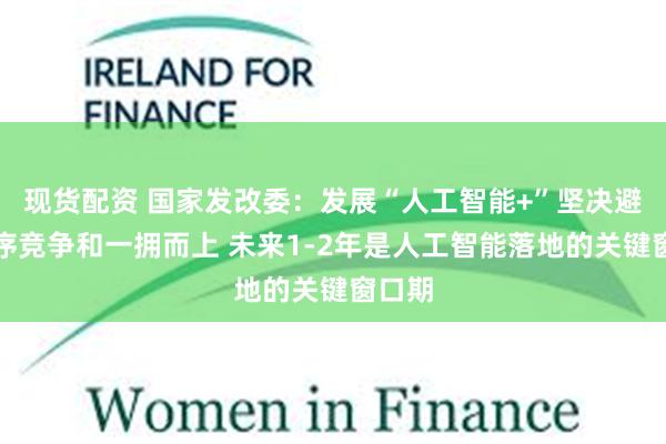 现货配资 国家发改委：发展“人工智能+”坚决避免无序竞争和一拥而上 未来1-2年是人工智能落地的关键窗口期