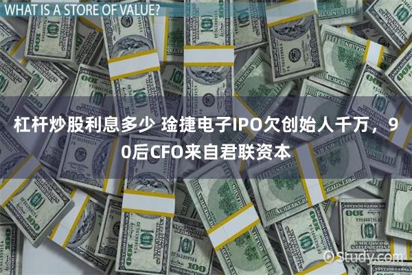 杠杆炒股利息多少 琻捷电子IPO欠创始人千万，90后CFO来自君联资本