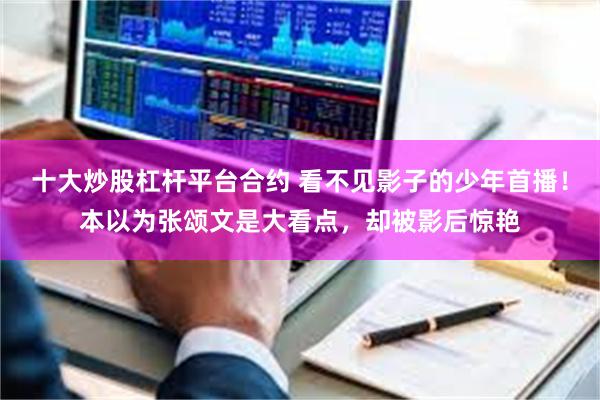 十大炒股杠杆平台合约 看不见影子的少年首播！本以为张颂文是大看点，却被影后惊艳