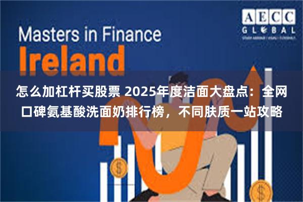 怎么加杠杆买股票 2025年度洁面大盘点：全网口碑氨基酸洗面奶排行榜，不同肤质一站攻略