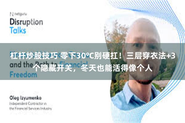 杠杆炒股技巧 零下30℃别硬扛！三层穿衣法+3个隐藏开关，冬天也能活得像个人