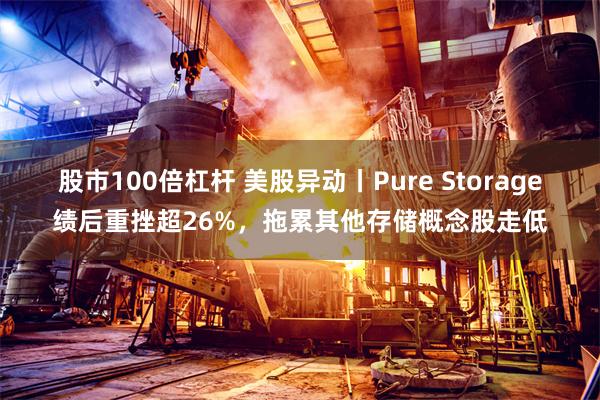 股市100倍杠杆 美股异动丨Pure Storage绩后重挫超26%，拖累其他存储概念股走低