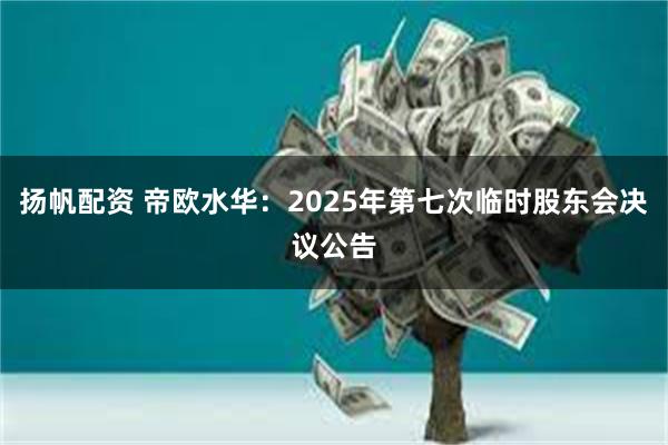 扬帆配资 帝欧水华：2025年第七次临时股东会决议公告