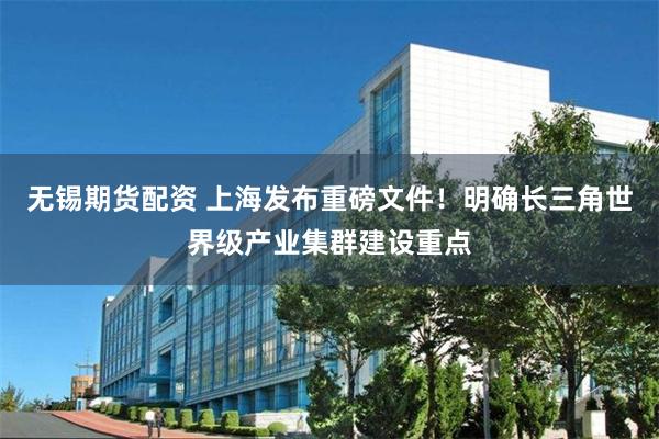 无锡期货配资 上海发布重磅文件！明确长三角世界级产业集群建设重点