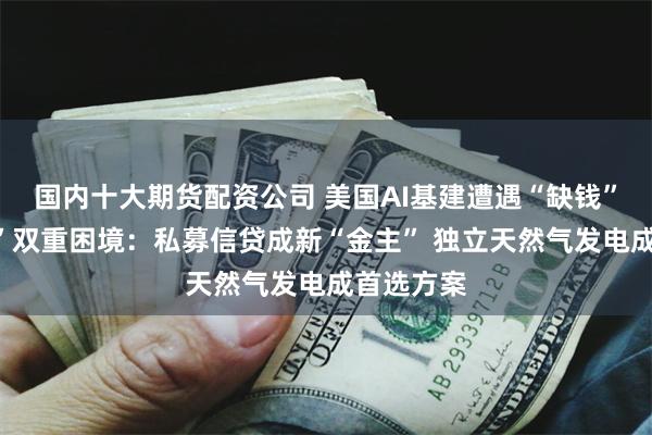 国内十大期货配资公司 美国AI基建遭遇“缺钱”和“缺电”双重困境：私募信贷成新“金主” 独立天然气发电成首选方案