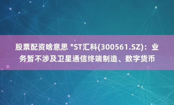 股票配资啥意思 *ST汇科(300561.SZ)：业务暂不涉及卫星通信终端制造、数字货币